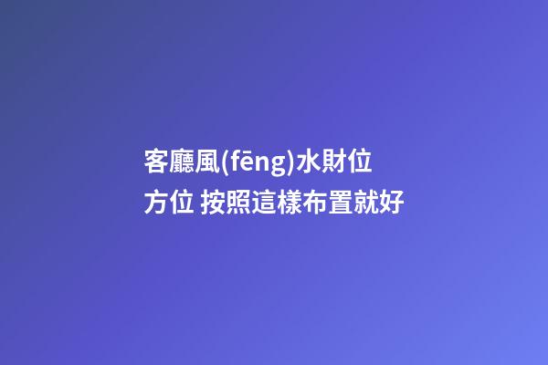 客廳風(fēng)水財位方位 按照這樣布置就好
